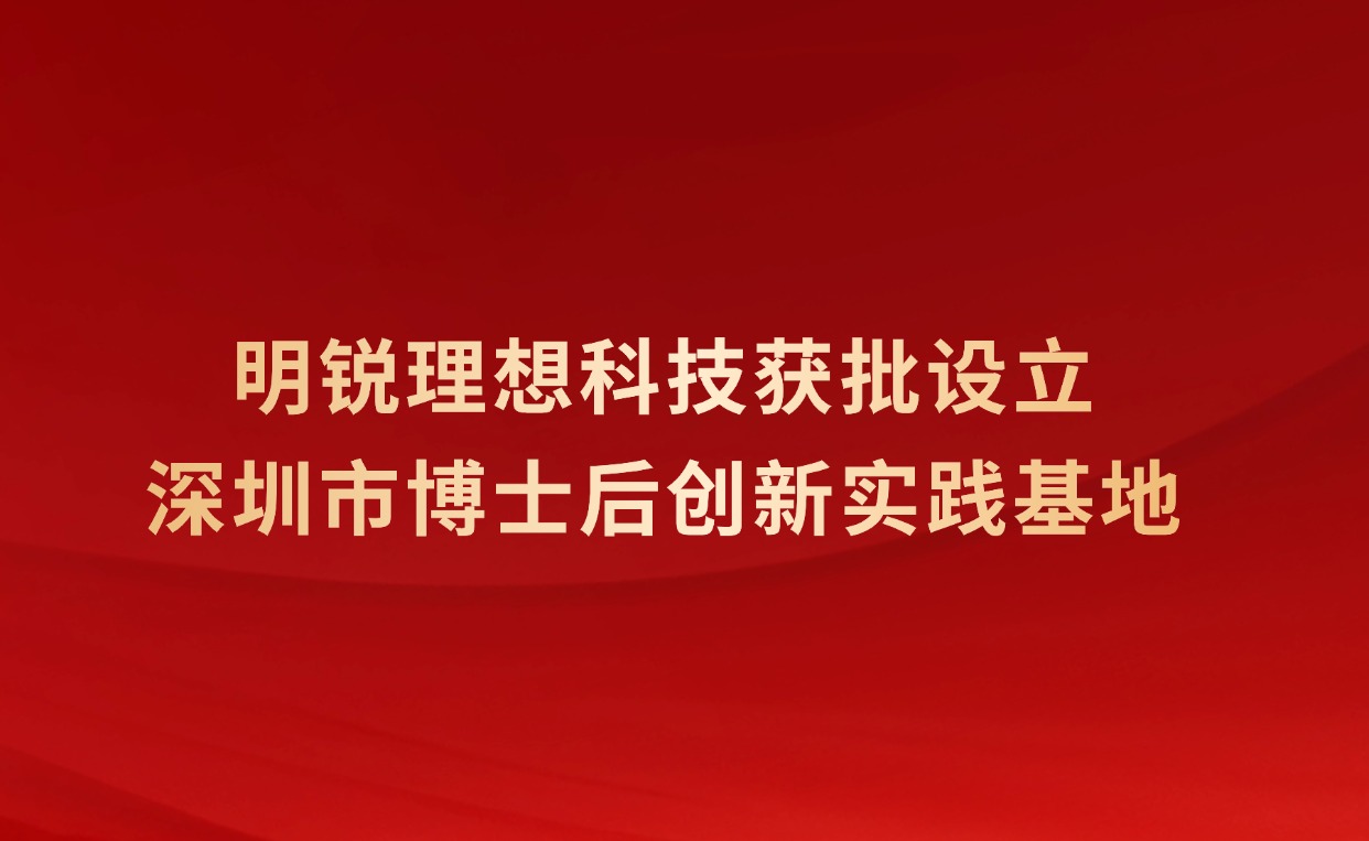 明锐理想获批设立深圳市博士后创新实践基地，科研实力再获权威认可